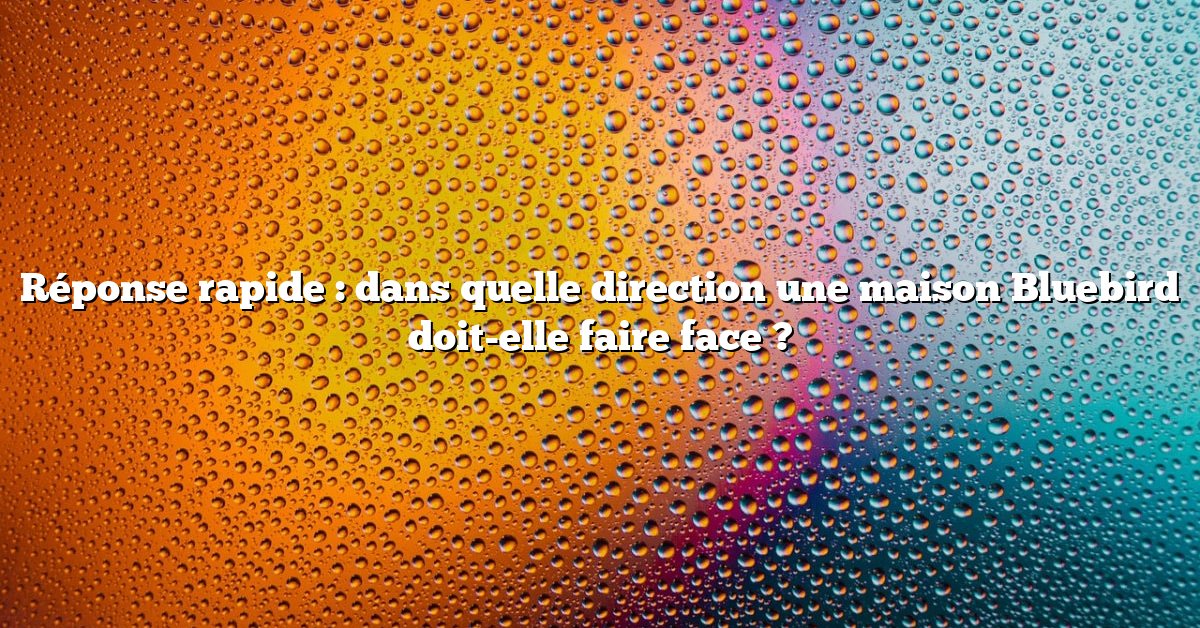 Réponse rapide : dans quelle direction une maison Bluebird doit-elle faire face ?